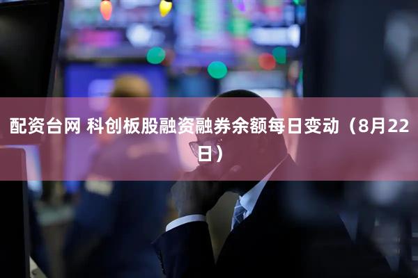 配资台网 科创板股融资融券余额每日变动（8月22日）