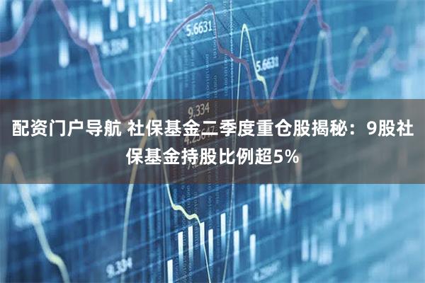 配资门户导航 社保基金二季度重仓股揭秘：9股社保基金持股比例超5%