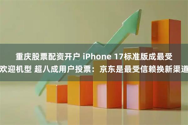 重庆股票配资开户 iPhone 17标准版成最受欢迎机型 超八成用户投票：京东是最受信赖换新渠道
