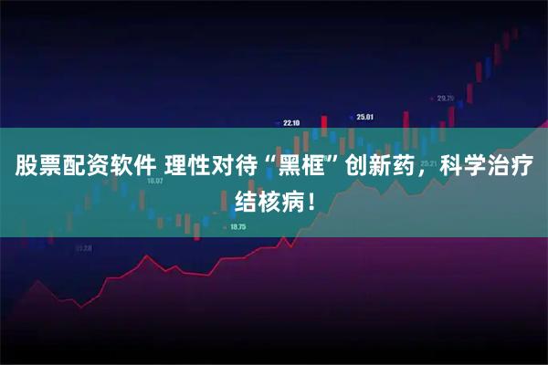 股票配资软件 理性对待“黑框”创新药，科学治疗结核病！