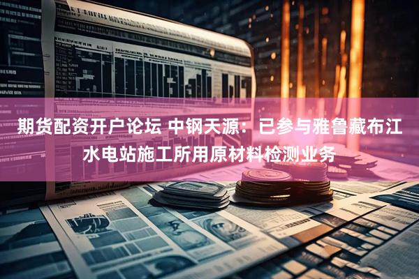 期货配资开户论坛 中钢天源：已参与雅鲁藏布江水电站施工所用原材料检测业务