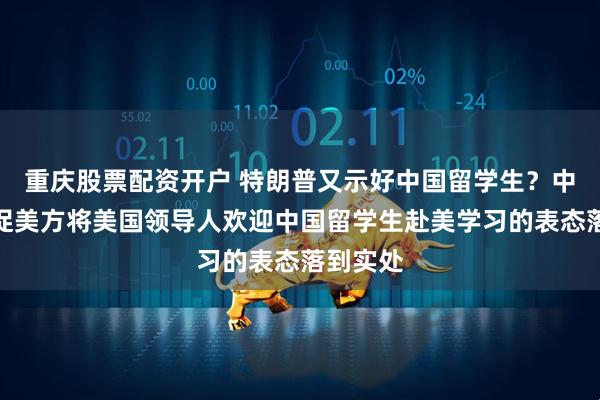 重庆股票配资开户 特朗普又示好中国留学生？中方：敦促美方将美国领导人欢迎中国留学生赴美学习的表态落到实处