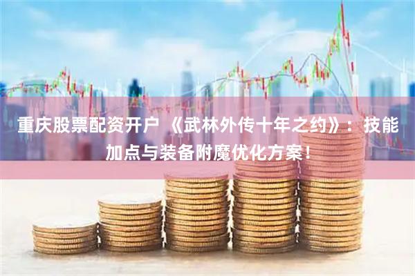 重庆股票配资开户 《武林外传十年之约》：技能加点与装备附魔优化方案！