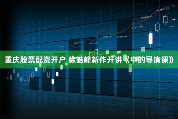 重庆股票配资开户 徐皓峰新作开讲《中的导演课》