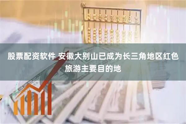 股票配资软件 安徽大别山已成为长三角地区红色旅游主要目的地