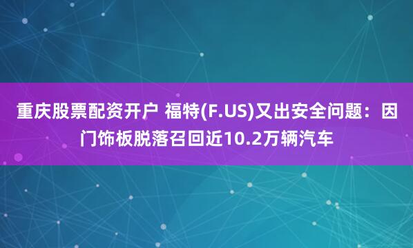 重庆股票配资开户 福特(F.US)又出安全问题：因门饰板脱落召回近10.2万辆汽车