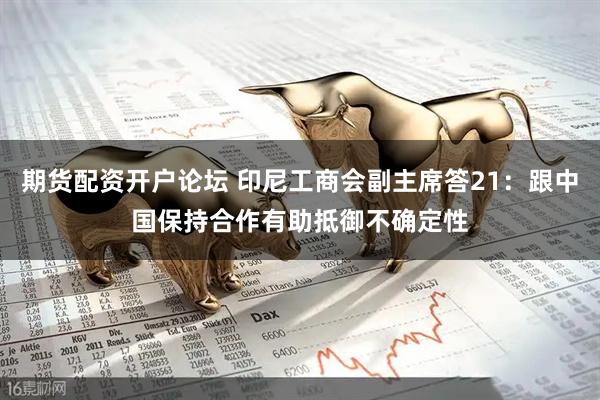 期货配资开户论坛 印尼工商会副主席答21：跟中国保持合作有助抵御不确定性