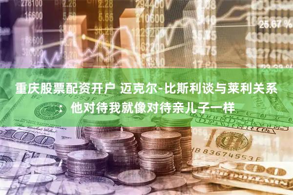 重庆股票配资开户 迈克尔-比斯利谈与莱利关系：他对待我就像对待亲儿子一样