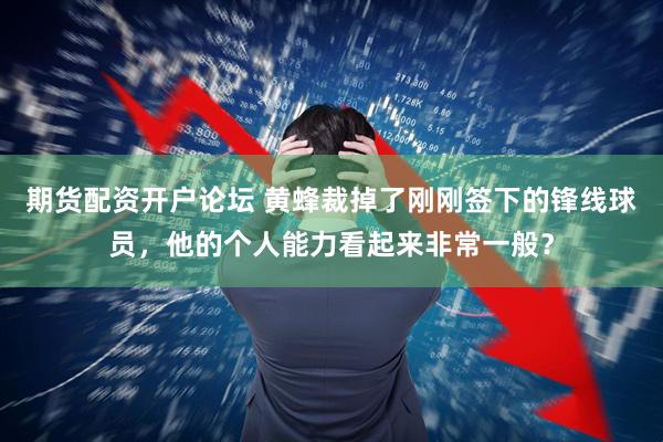 期货配资开户论坛 黄蜂裁掉了刚刚签下的锋线球员，他的个人能力看起来非常一般？