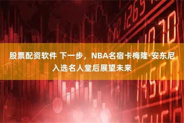 股票配资软件 下一步，NBA名宿卡梅隆·安东尼入选名人堂后展望未来