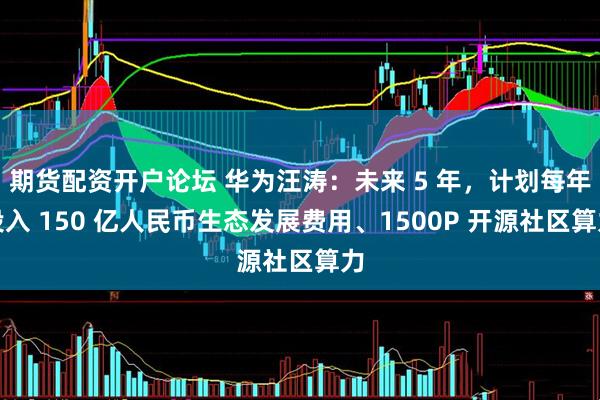 期货配资开户论坛 华为汪涛：未来 5 年，计划每年投入 150 亿人民币生态发展费用、1500P 开源社区算力
