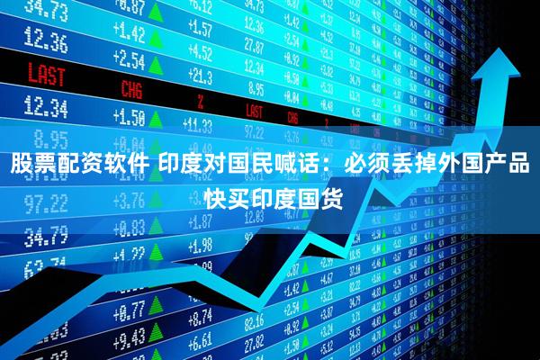 股票配资软件 印度对国民喊话：必须丢掉外国产品 快买印度国货