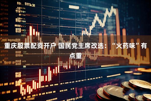 重庆股票配资开户 国民党主席改选：“火药味”有点重