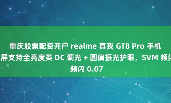 重庆股票配资开户 realme 真我 GT8 Pro 手机旗舰直屏支持全亮度类 DC 调光 + 圆偏振光护眼，SVM 频闪 0.07