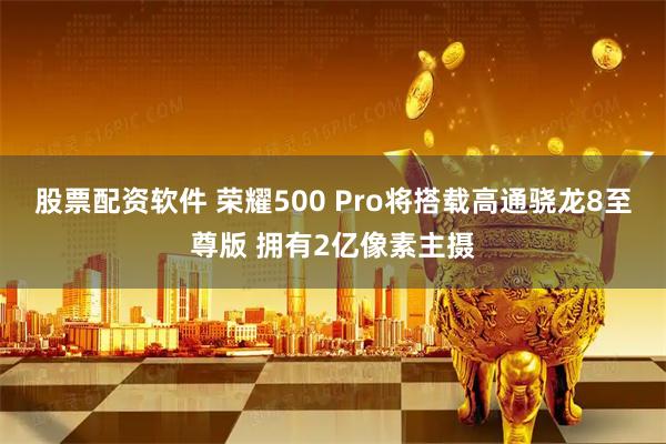 股票配资软件 荣耀500 Pro将搭载高通骁龙8至尊版 拥有2亿像素主摄