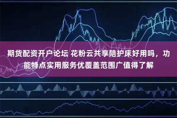 期货配资开户论坛 花粉云共享陪护床好用吗，功能特点实用服务优覆盖范围广值得了解