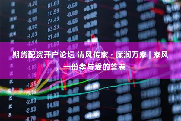 期货配资开户论坛 清风传家 · 廉润万家 | 家风，一份孝与爱的答卷