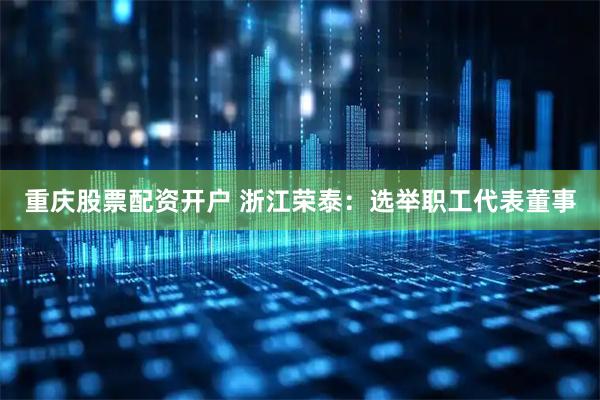 重庆股票配资开户 浙江荣泰：选举职工代表董事