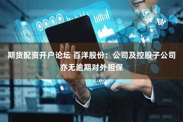 期货配资开户论坛 百洋股份：公司及控股子公司亦无逾期对外担保