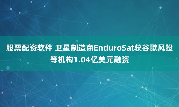 股票配资软件 卫星制造商EnduroSat获谷歌风投等机构1.04亿美元融资
