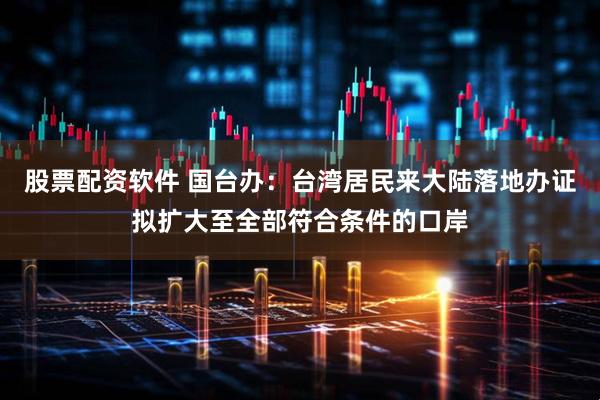 股票配资软件 国台办：台湾居民来大陆落地办证拟扩大至全部符合条件的口岸