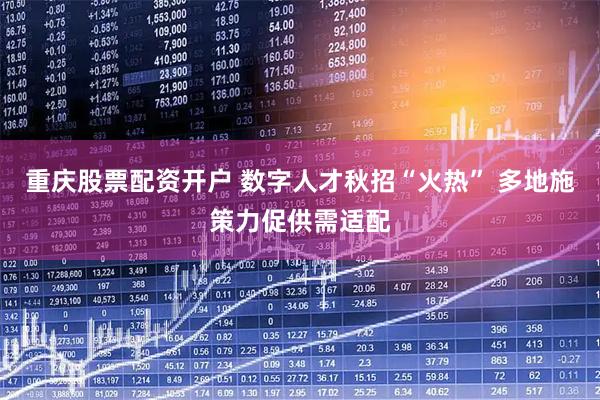 重庆股票配资开户 数字人才秋招“火热” 多地施策力促供需适配