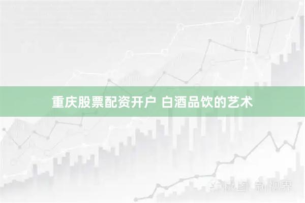 重庆股票配资开户 白酒品饮的艺术