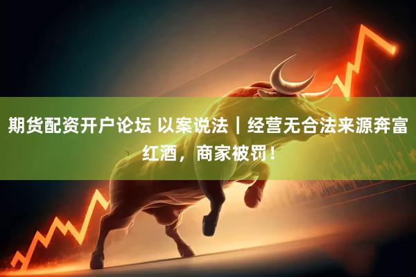 期货配资开户论坛 以案说法｜经营无合法来源奔富红酒，商家被罚！