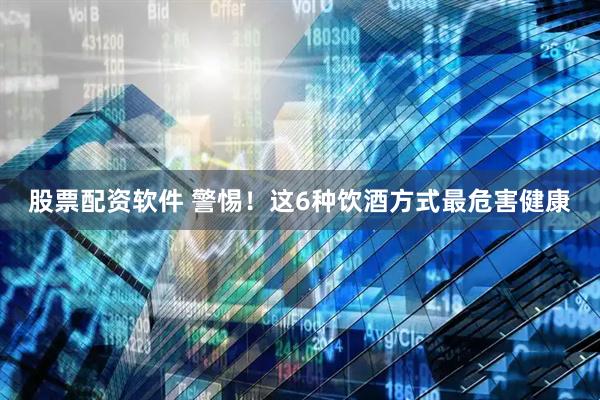 股票配资软件 警惕！这6种饮酒方式最危害健康