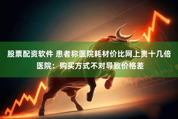 股票配资软件 患者称医院耗材价比网上贵十几倍 医院：购买方式不对导致价格差