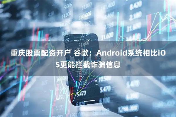 重庆股票配资开户 谷歌：Android系统相比iOS更能拦截诈骗信息
