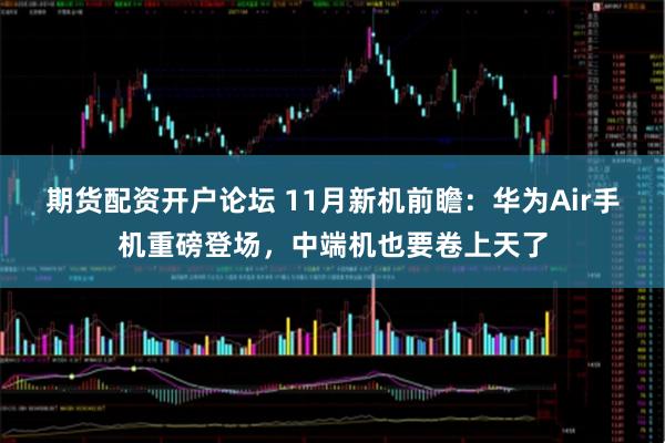 期货配资开户论坛 11月新机前瞻：华为Air手机重磅登场，中端机也要卷上天了