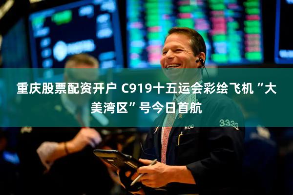 重庆股票配资开户 C919十五运会彩绘飞机“大美湾区”号今日首航