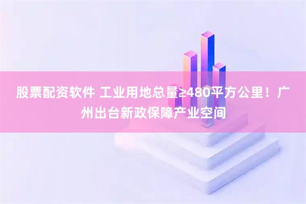 股票配资软件 工业用地总量≥480平方公里！广州出台新政保障产业空间