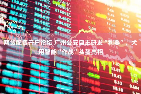 期货配资开户论坛 广州公安自主研发“利器”，犬用智能“作战”头盔亮相