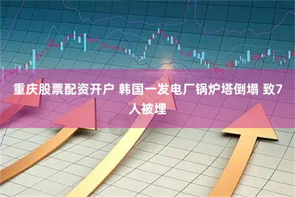 重庆股票配资开户 韩国一发电厂锅炉塔倒塌 致7人被埋