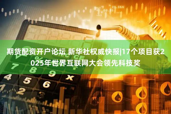 期货配资开户论坛 新华社权威快报|17个项目获2025年世界互联网大会领先科技奖