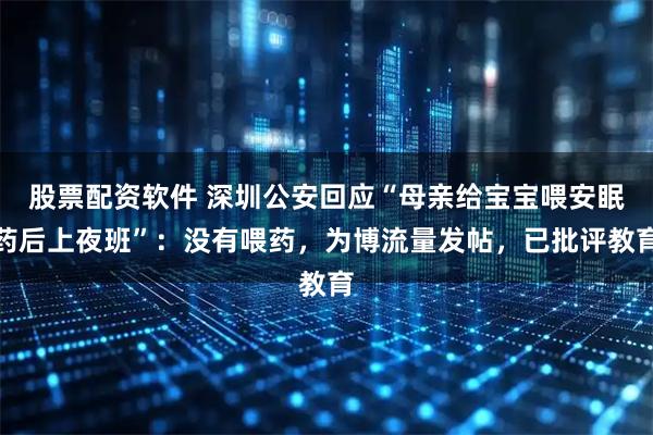 股票配资软件 深圳公安回应“母亲给宝宝喂安眠药后上夜班”：没有喂药，为博流量发帖，已批评教育
