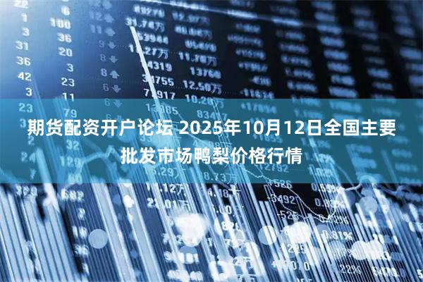 期货配资开户论坛 2025年10月12日全国主要批发市场鸭梨价格行情