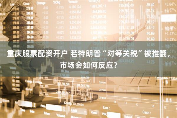 重庆股票配资开户 若特朗普“对等关税”被推翻，市场会如何反应？
