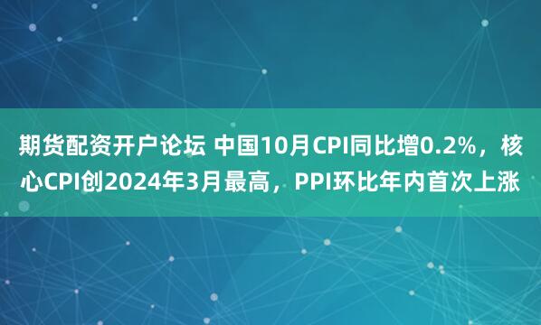 期货配资开户论坛 中国10月CPI同比增0.2%，核心CPI创2024年3月最高，PPI环比年内首次上涨