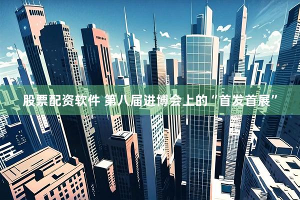 股票配资软件 第八届进博会上的“首发首展”
