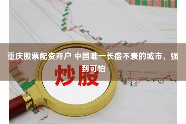 重庆股票配资开户 中国唯一长盛不衰的城市，强到可怕
