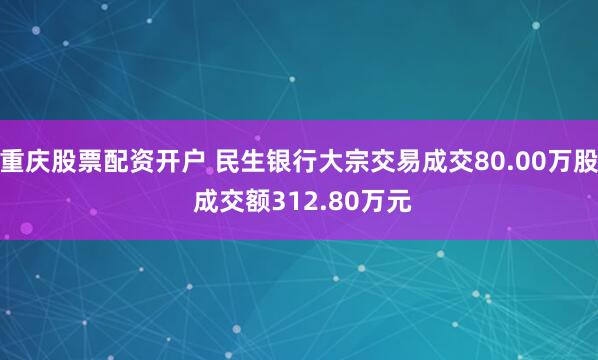 重庆股票配资开户 民生银行大宗交易成交80.00万股 成交额312.80万元