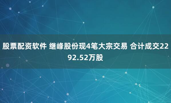 股票配资软件 继峰股份现4笔大宗交易 合计成交2292.52万股