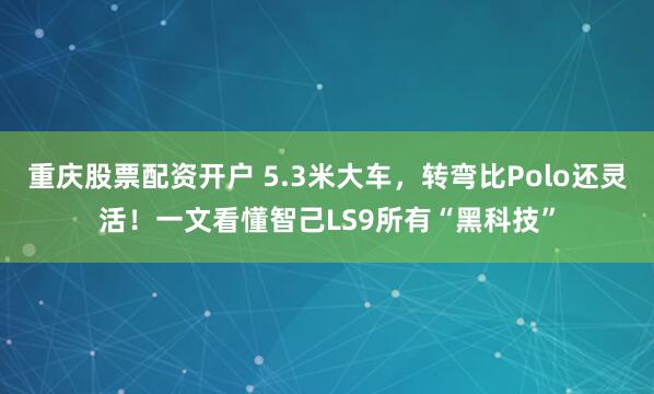 重庆股票配资开户 5.3米大车，转弯比Polo还灵活！一文看懂智己LS9所有“黑科技”