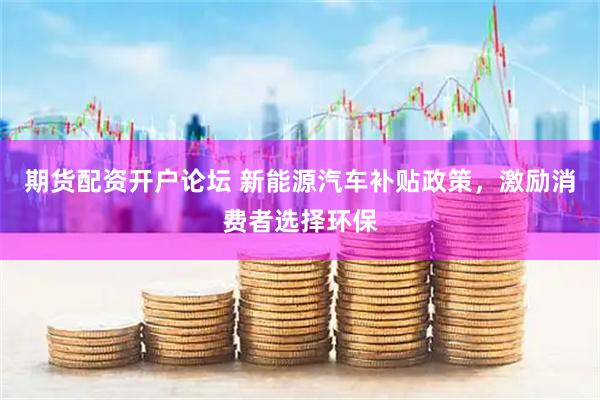 期货配资开户论坛 新能源汽车补贴政策，激励消费者选择环保
