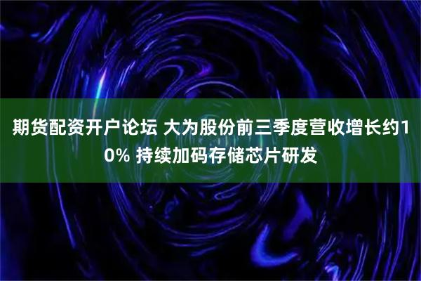 期货配资开户论坛 大为股份前三季度营收增长约10% 持续加码存储芯片研发