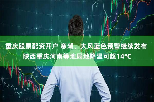 重庆股票配资开户 寒潮、大风蓝色预警继续发布 陕西重庆河南等地局地降温可超14℃