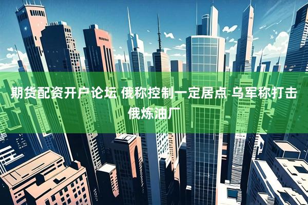 期货配资开户论坛 俄称控制一定居点 乌军称打击俄炼油厂